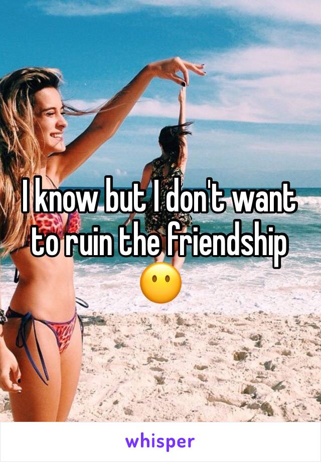 I know but I don't want to ruin the friendship 😶