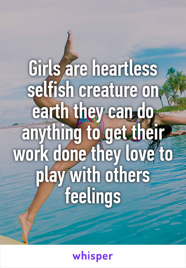 Girls are heartless selfish creature on earth they can do anything to get their work done they love to play with others feelings