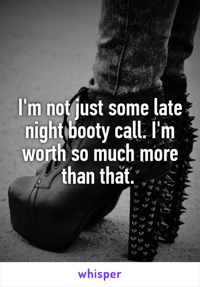 I'm not just some late night booty call. I'm worth so much more than that. 