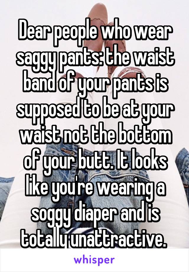Dear people who wear saggy pants: the waist band of your pants is supposed to be at your waist not the bottom of your butt. It looks like you're wearing a soggy diaper and is totally unattractive. 