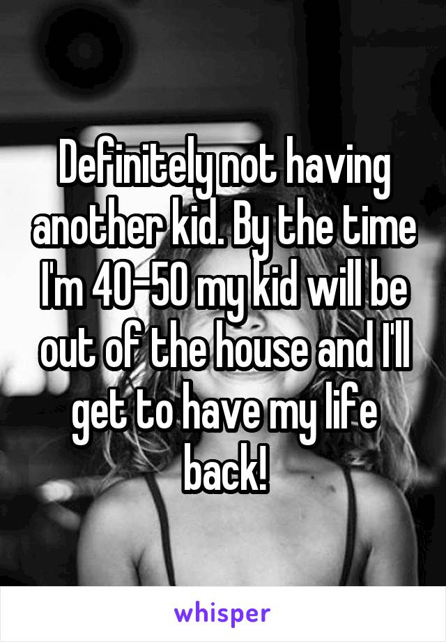 Definitely not having another kid. By the time I'm 40-50 my kid will be out of the house and I'll get to have my life back!