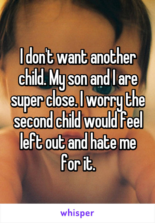 I don't want another child. My son and I are super close. I worry the second child would feel left out and hate me for it.