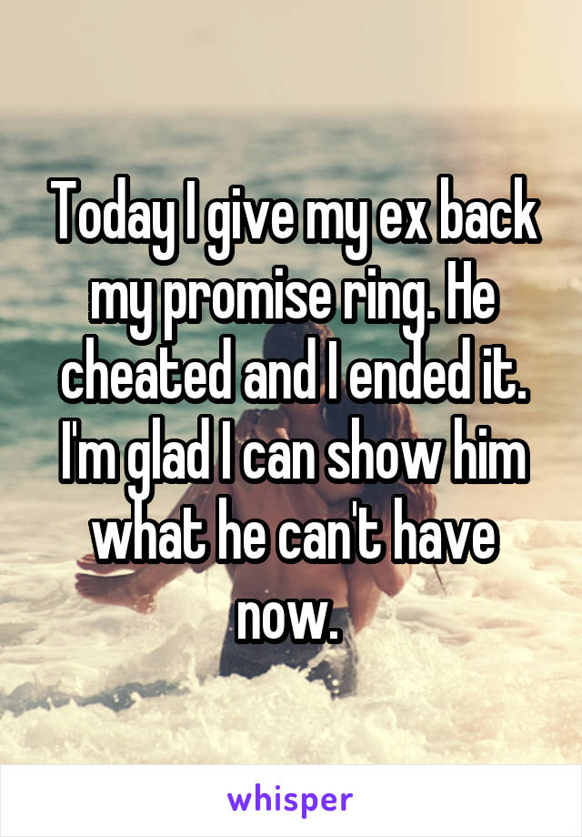 Today I give my ex back my promise ring. He cheated and I ended it. I'm glad I can show him what he can't have now. 