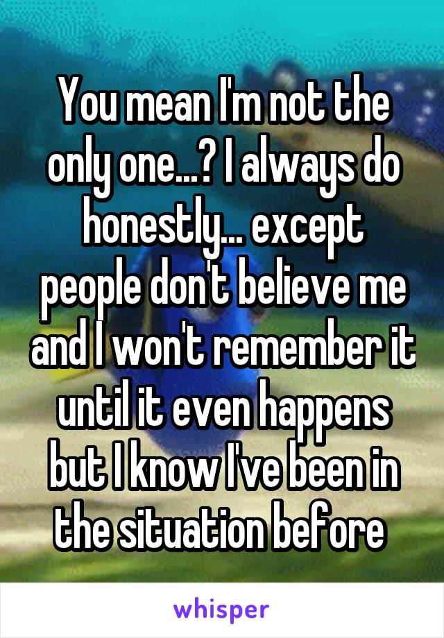 You mean I'm not the only one...? I always do honestly... except people don't believe me and I won't remember it until it even happens but I know I've been in the situation before 