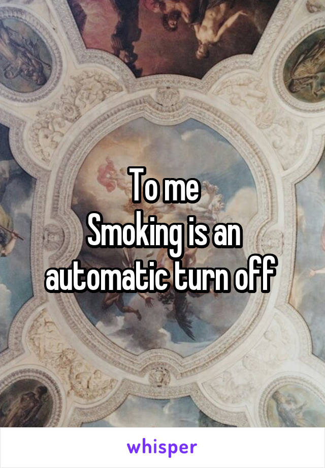 To me
Smoking is an automatic turn off 