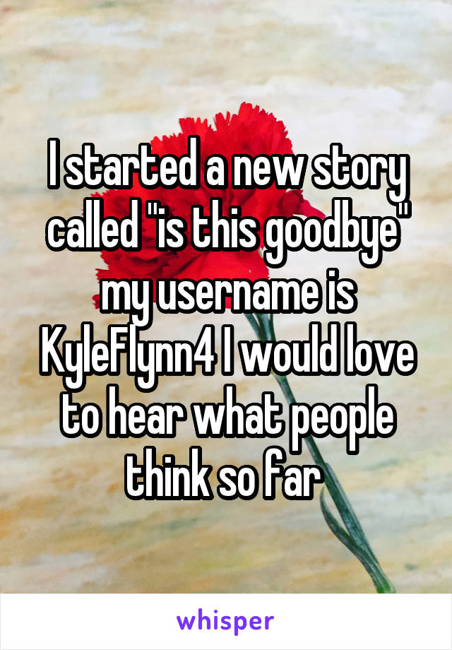 I started a new story called "is this goodbye" my username is KyleFlynn4 I would love to hear what people think so far 