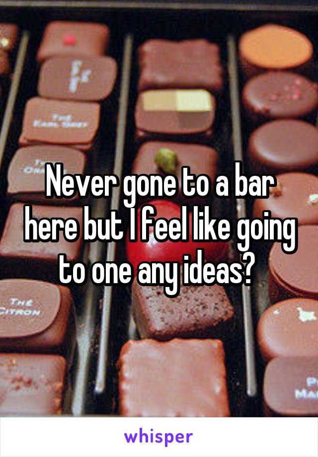 Never gone to a bar here but I feel like going to one any ideas? 