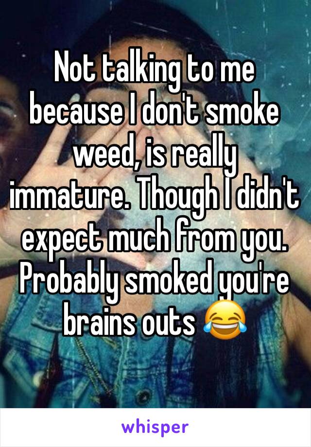 Not talking to me because I don't smoke weed, is really immature. Though I didn't expect much from you. Probably smoked you're brains outs ðŸ˜‚