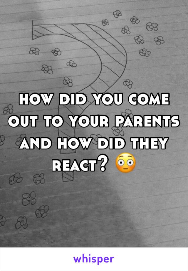 how did you come out to your parents and how did they react? ðŸ˜³