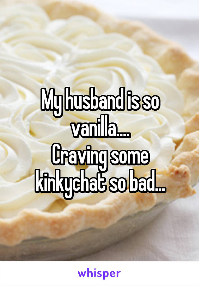 My husband is so vanilla....
Craving some kinkychat so bad...