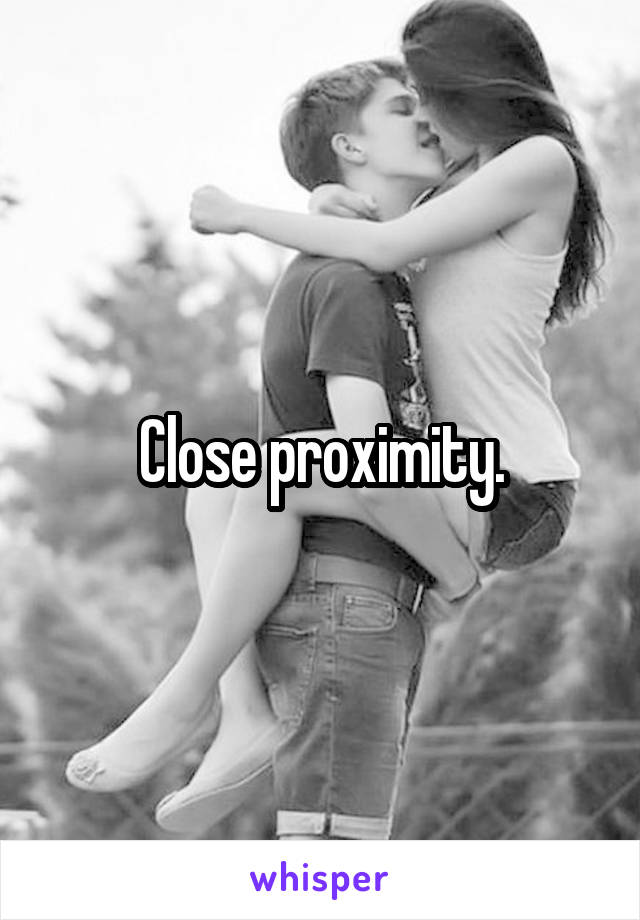 Close proximity.
