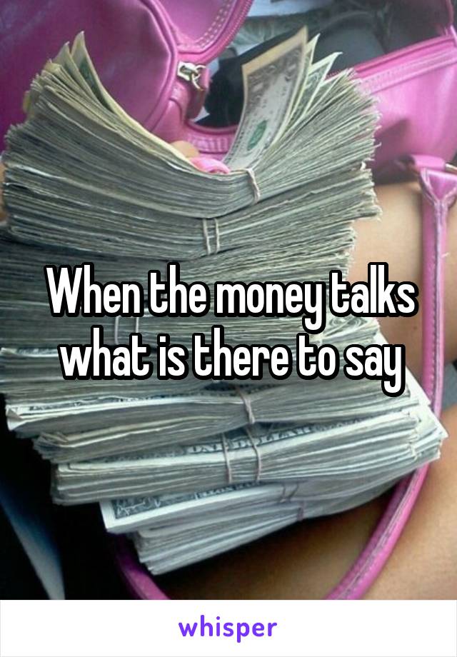 When the money talks what is there to say
