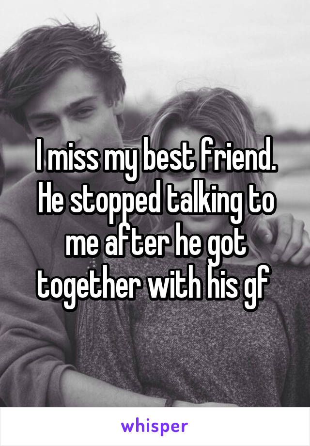 I miss my best friend. He stopped talking to me after he got together with his gf 