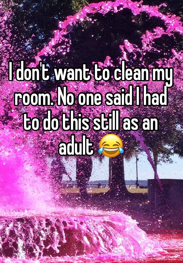 I Dont Want To Clean My Room No One Said I Had To Do This Still As An Adult 😂