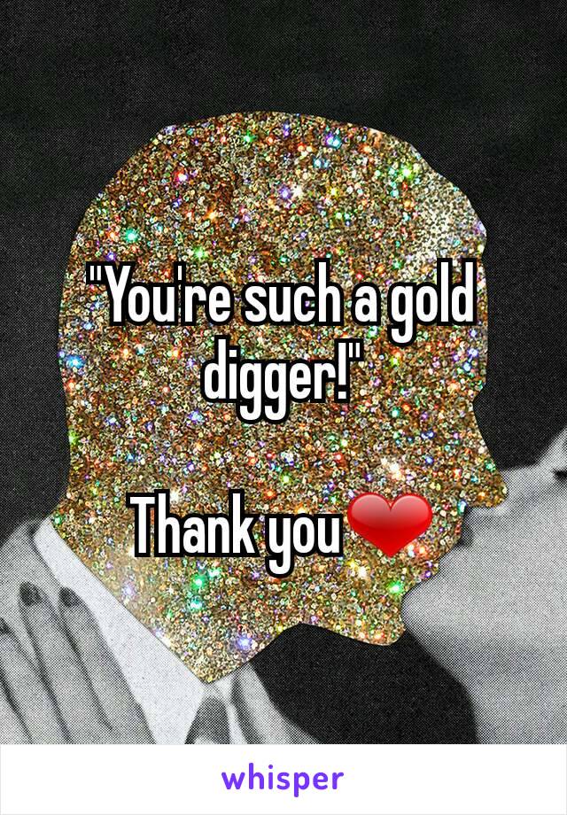 "You're such a gold digger!"

Thank you❤