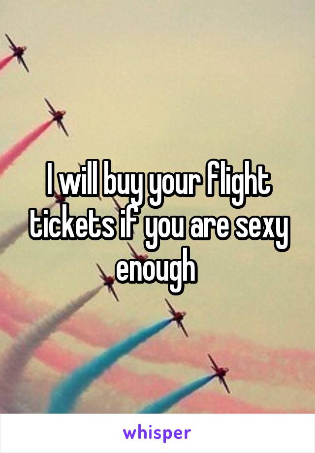 I will buy your flight tickets if you are sexy enough 