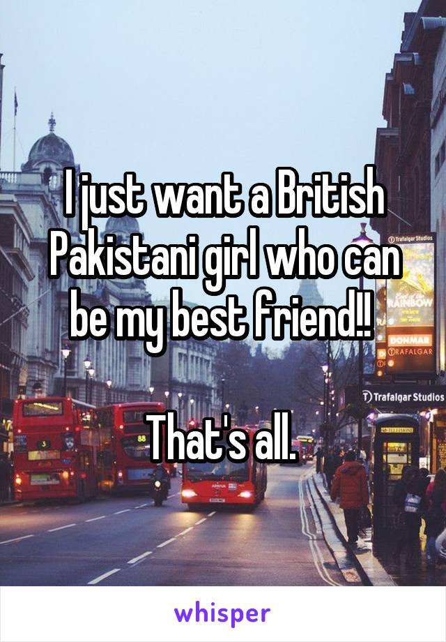 I just want a British Pakistani girl who can be my best friend!! 

That's all. 