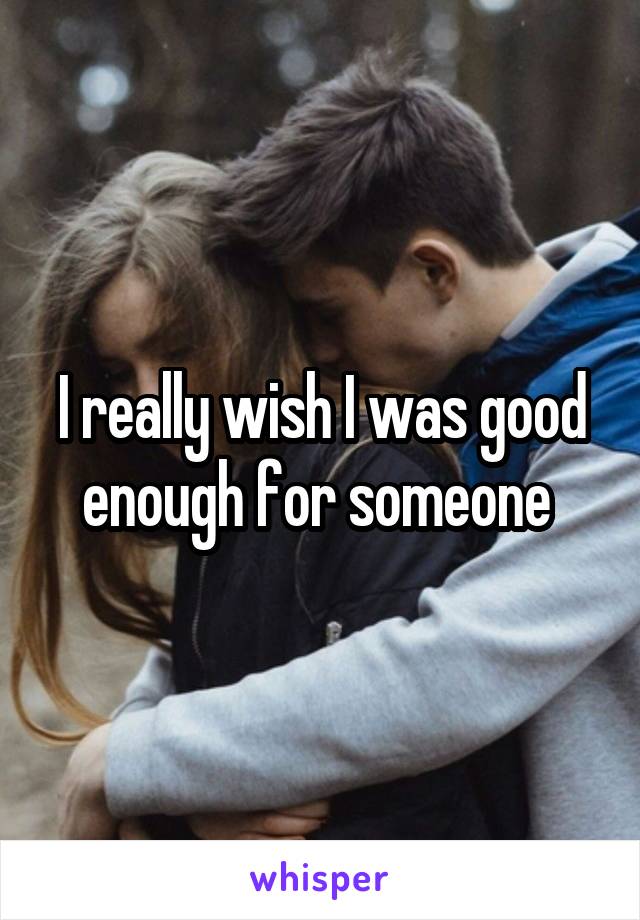 I really wish I was good enough for someone 