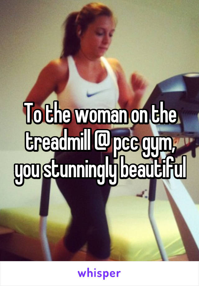 To the woman on the treadmill @ pcc gym, you stunningly beautiful