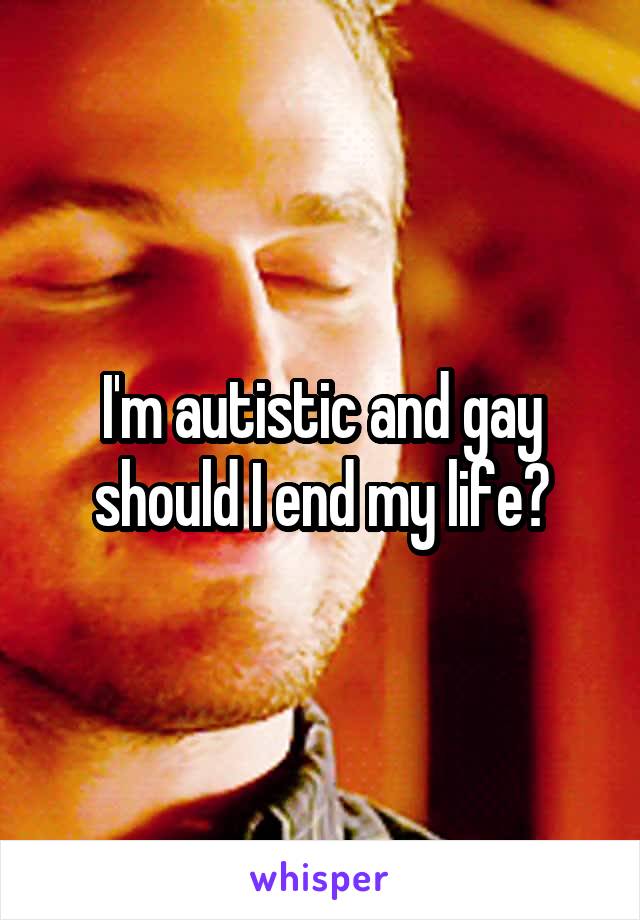 I'm autistic and gay should I end my life?