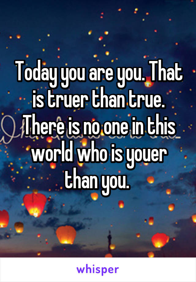 Today you are you. That is truer than true. There is no one in this world who is youer than you. 
