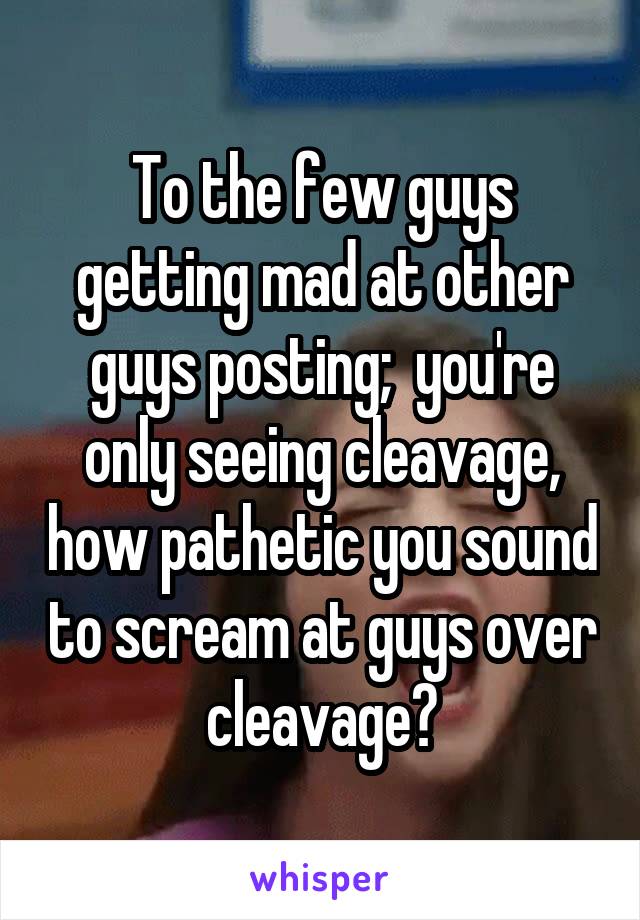 To the few guys getting mad at other guys posting;  you're only seeing cleavage, how pathetic you sound to scream at guys over cleavage?