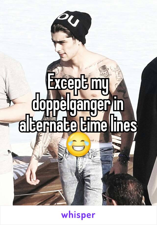 Except my doppelganger in alternate time lines😂