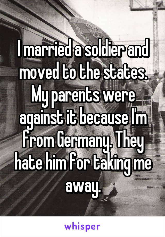 I married a soldier and moved to the states. My parents were against it because I'm from Germany. They hate him for taking me away.