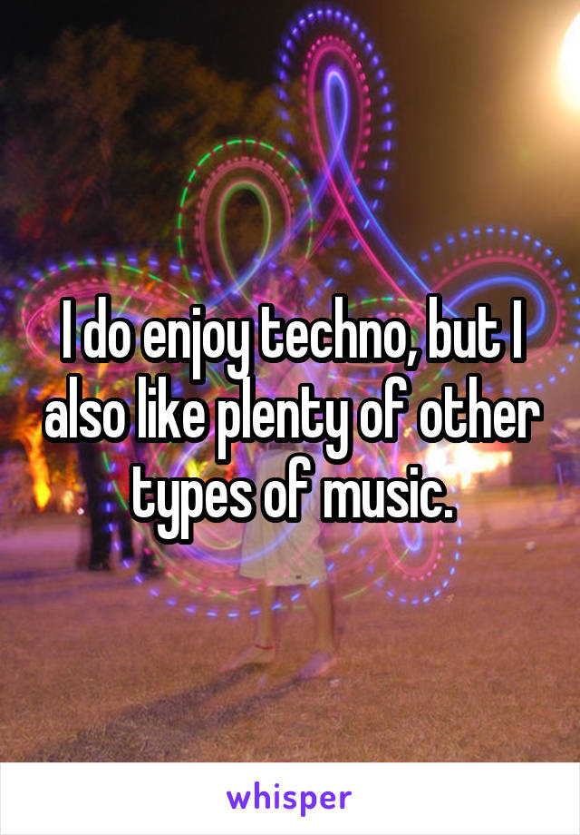 I do enjoy techno, but I also like plenty of other types of music.