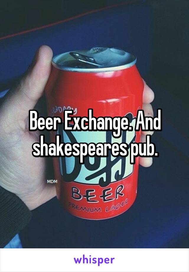 Beer Exchange. And shakespeares pub.