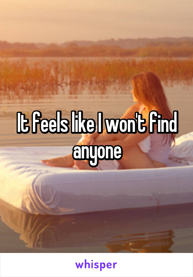 It feels like I won't find anyone