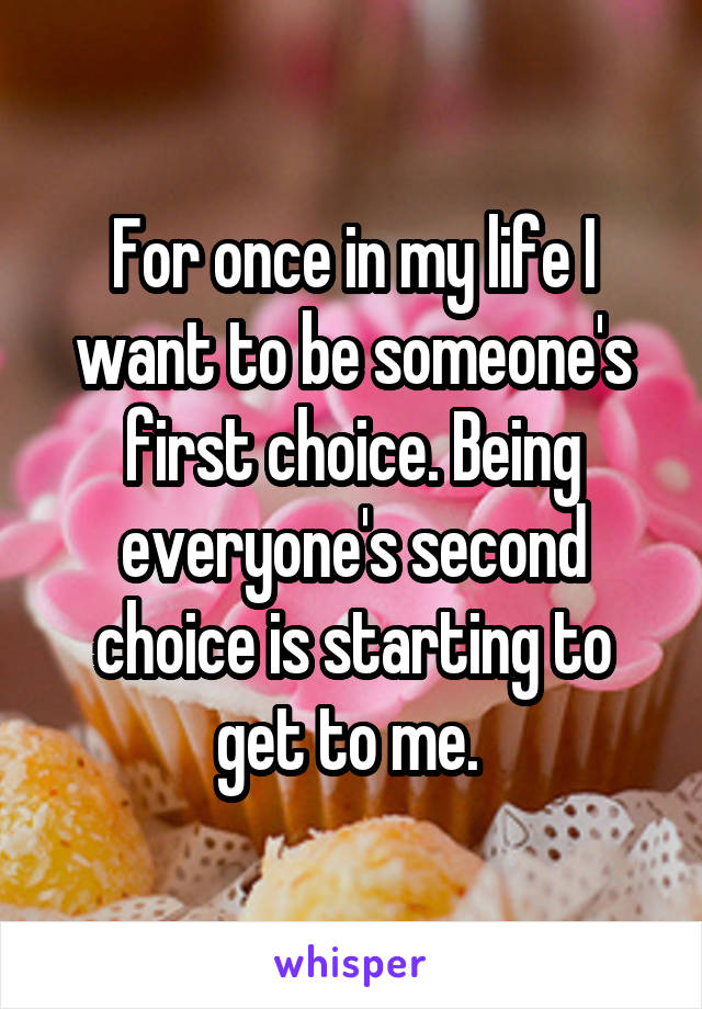 For once in my life I want to be someone's first choice. Being everyone's second choice is starting to get to me. 