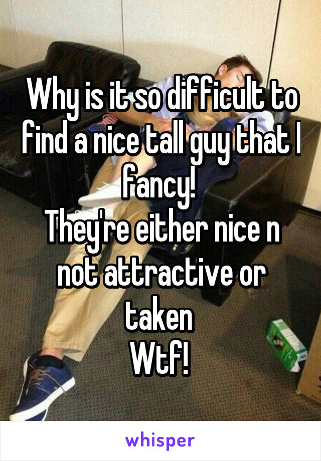Why is it so difficult to find a nice tall guy that I fancy! 
They're either nice n not attractive or taken 
Wtf! 