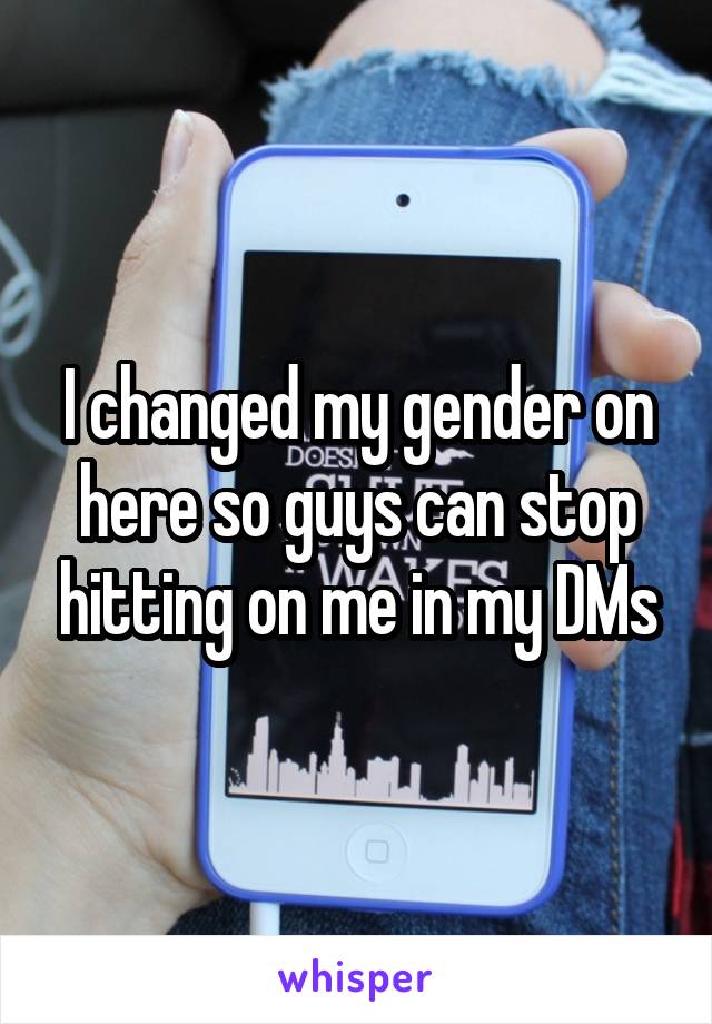 I changed my gender on here so guys can stop hitting on me in my DMs