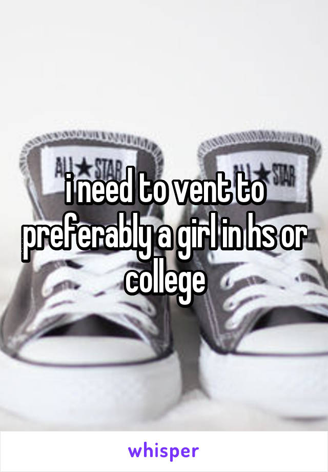 i need to vent to preferably a girl in hs or college