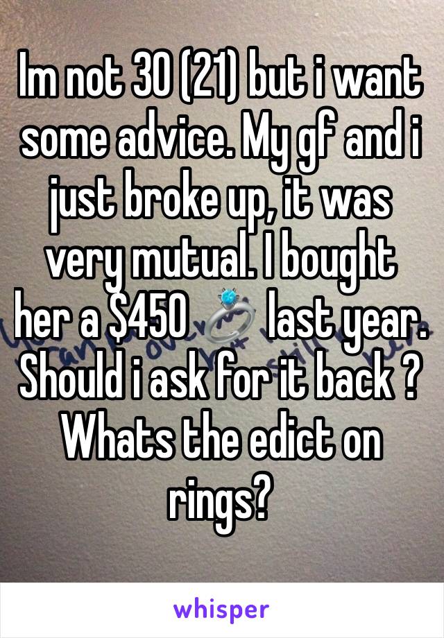 Im not 30 (21) but i want some advice. My gf and i just broke up, it was very mutual. I bought her a $450 💍 last year. Should i ask for it back ? Whats the edict on rings?