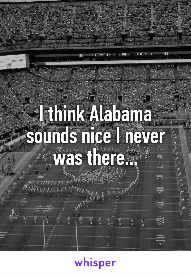 I think Alabama sounds nice I never was there...