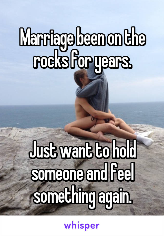 Marriage been on the rocks for years.



Just want to hold someone and feel something again.