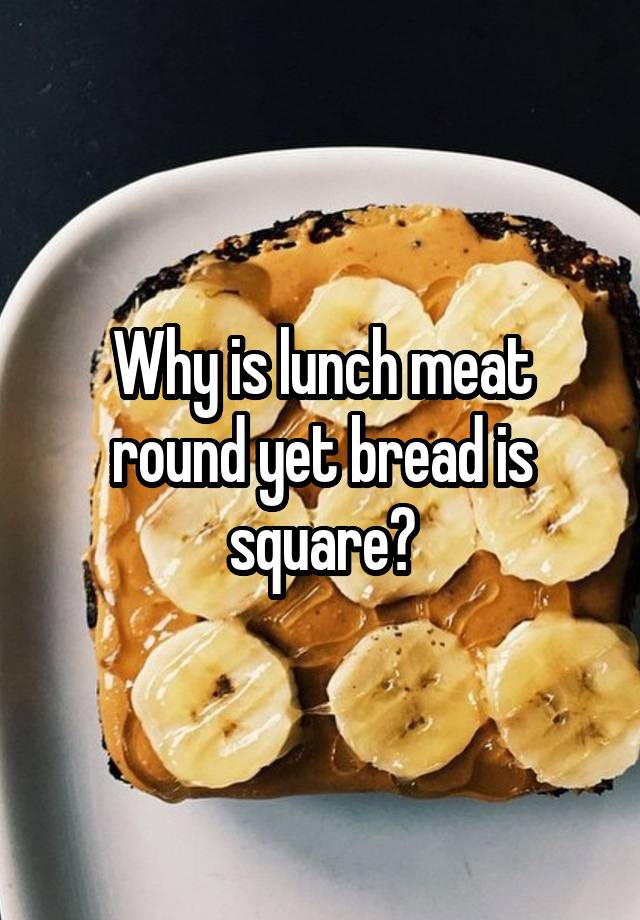 why-is-lunch-meat-round-yet-bread-is-square