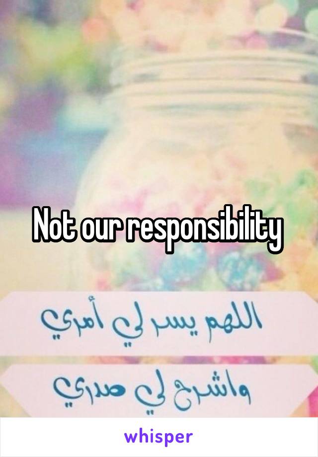 Not our responsibility 