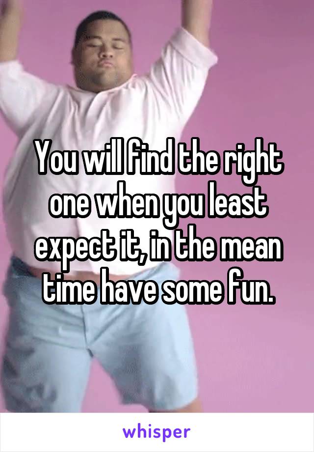 You will find the right one when you least expect it, in the mean time have some fun.