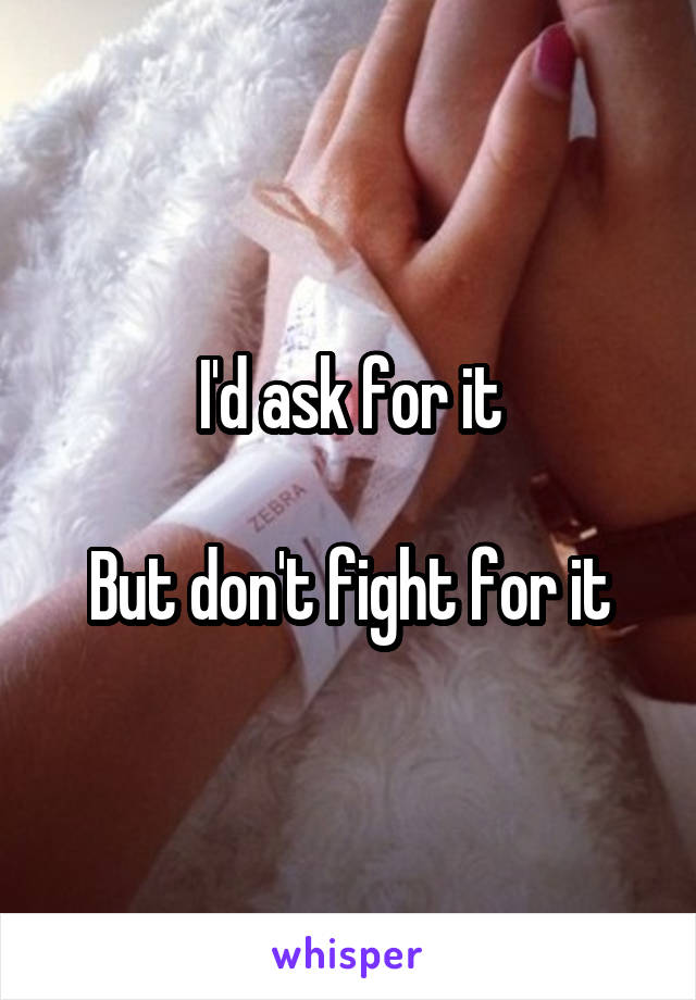 I'd ask for it

But don't fight for it