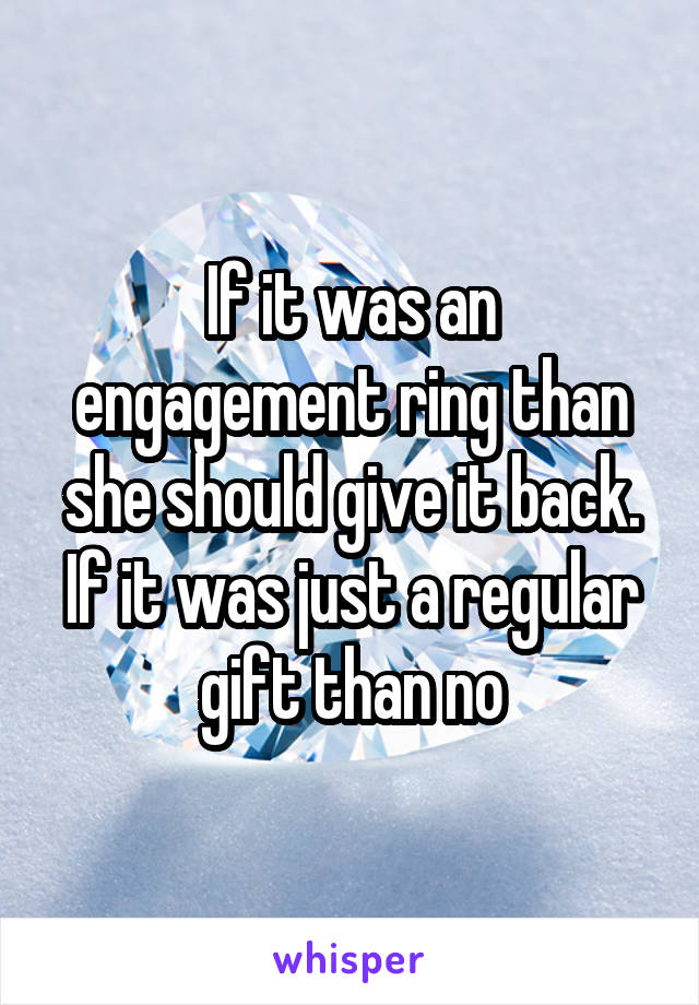 If it was an engagement ring than she should give it back. If it was just a regular gift than no