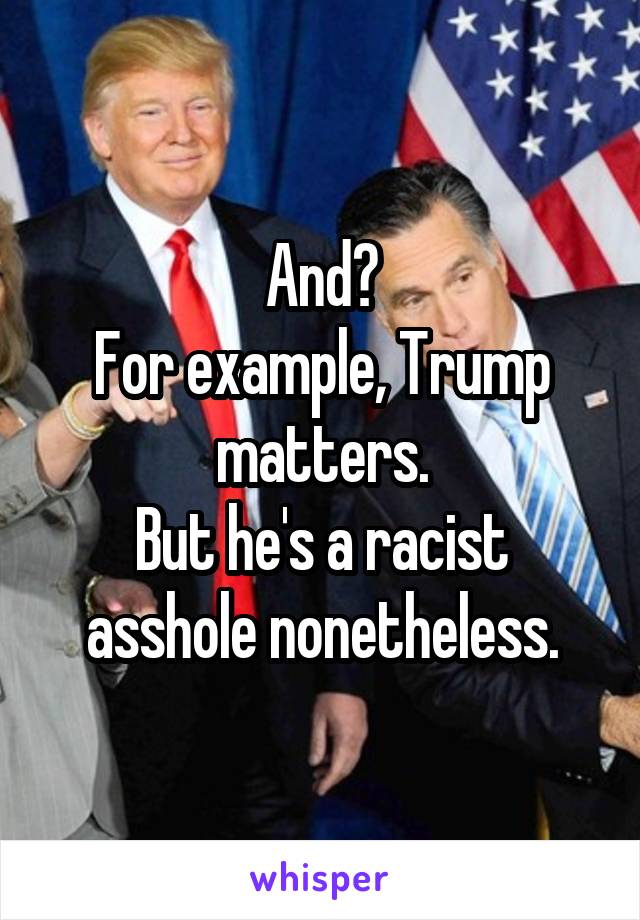 And?
For example, Trump matters.
But he's a racist asshole nonetheless.