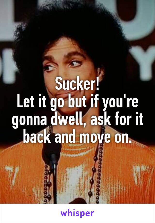 





Sucker!
Let it go but if you're gonna dwell, ask for it back and move on.