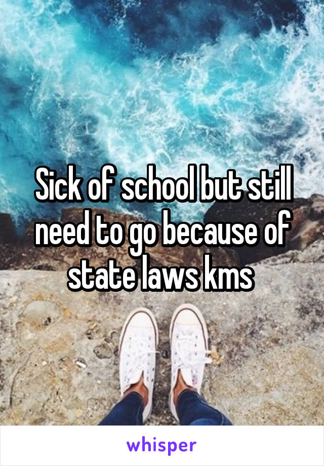 Sick of school but still need to go because of state laws kms 