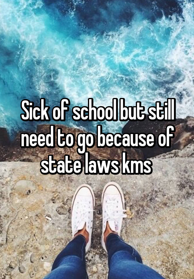 Sick of school but still need to go because of state laws kms 