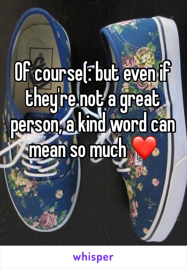 Of course(: but even if they're not a great person, a kind word can mean so much ❤️