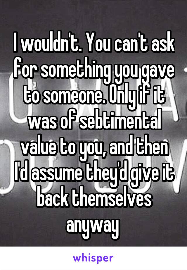 I wouldn't. You can't ask for something you gave to someone. Only if it was of sebtimental value to you, and then I'd assume they'd give it back themselves anyway 
