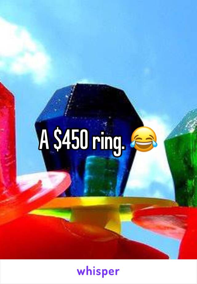 A $450 ring. 😂